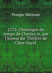 1572. Chronique du temps de Charles ix, par l'auteur du 'Th??tre de Clara Gazul'.
