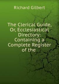 The Clerical Guide, Or, Ecclesiastical Directory: Containing a Complete Register of the .