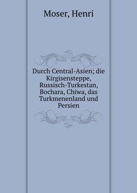 Durch Central-Asien; die Kirgisensteppe, Russisch-Turkestan, Bochara, Chiwa, das Turkmenenland und Persien