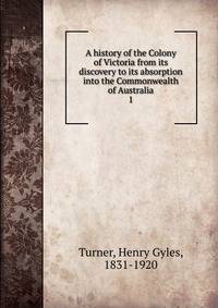 A history of the Colony of Victoria from its discovery to its absorption into the Commonwealth of Australia. 1