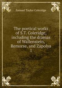 The poetical works of S.T. Coleridge, including the dramas of Wallenstein, Remorse, and Zapolya. 1