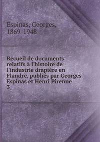Recueil de documents relatifs ? l'histoire de l'industrie drapi?re en Flandre, publi?s par Georges Espinas et Henri Pirenne