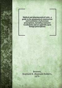 Medical and pharmaceutical Latin . a guide to the grammatical construction and translation of physicians' prescriptions, including extensive vocabularies and an appendix upon foreign prescriptions