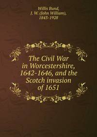 The Civil War in Worcestershire, 1642-1646, and the Scotch invasion of 1651