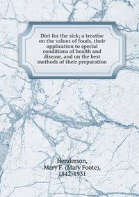 Diet for the sick; a treatise on the values of foods, their application to special conditions of health and disease, and on the best methods of their preparation