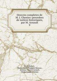 Oeuvres completes de M. J. Chenier: precedees de notices historiques, par M. Arnault. 9