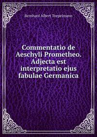 Commentatio de Aeschyli Prometheo. Adjecta est interpretatio ejus fabulae Germanica
