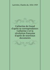 Catherine de Grand d'apr?s sa correspondance: Catherine 2 et la r?volution fran?aise d'apr?s de nouveaux documents