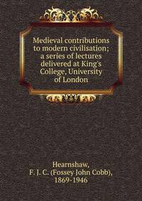 Medieval contributions to modern civilisation; a series of lectures delivered at King's College, University of London