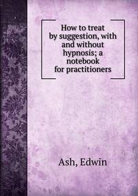 How to treat by suggestion, with and without hypnosis; a notebook for practitioners
