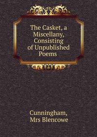 The Casket, a Miscellany, Consisting of Unpublished Poems .