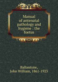 Manual of antenatal pathology and hygiene : the foetus