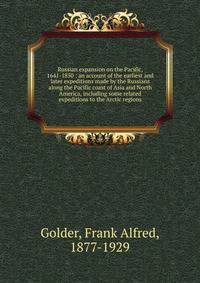 Russian expansion on the Pacific, 1641-1850 : an account of the earliest and later expeditions made by the Russians along the Pacific coast of Asia and North America, including some related expeditions to the Arctic regions