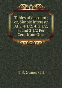 Tables of discount; or, Simple interest: At 5, 4 1/2, 4, 3 1/2, 3, and 2 1/2 Per Cent from One .