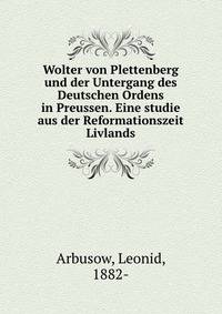 Wolter von Plettenberg und der Untergang des Deutschen Ordens in Preussen. Eine studie aus der Reformationszeit Livlands