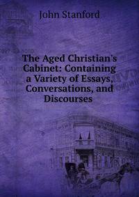 The Aged Christian's Cabinet: Containing a Variety of Essays, Conversations, and Discourses .