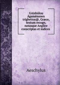 GAishulou Agamemnwn triglwttos@, Gr?ce, textum recogn. notasque Anglice conscriptas et indices .