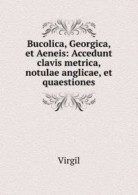 Bucolica, Georgica, et Aeneis: Accedunt clavis metrica, notulae anglicae, et quaestiones