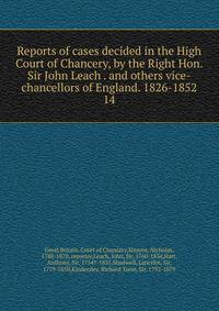 Reports of cases decided in the High Court of Chancery, by the Right Hon. Sir John Leach . and others vice-chancellors of England. 1826-1852. 14