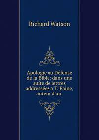 Apologie ou D?fense de la Bible: dans une suite de lettres address?es a T. Paine, auteur d'un .