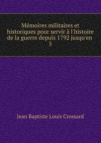 M?moires militaires et historiques pour servir ? l'histoire de la guerre depuis 1792 jusqu'en .
