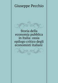 Storia della economia pubblica in Italia: ossia epilogo critico degli economisti italiani .