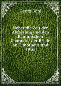 Ueber die Zeit der Abfassung und den Paulinischen Charakter der Briefe an Timotheus und Titus .