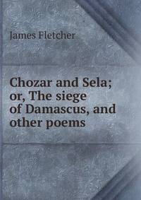Chozar and Sela; or, The siege of Damascus, and other poems