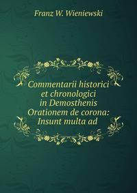 Commentarii historici et chronologici in Demosthenis Orationem de corona: Insunt multa ad .