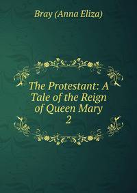 The Protestant: A Tale of the Reign of Queen Mary. 2