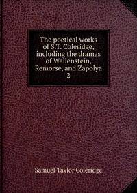 The poetical works of S.T. Coleridge, including the dramas of Wallenstein, Remorse, and Zapolya. 2