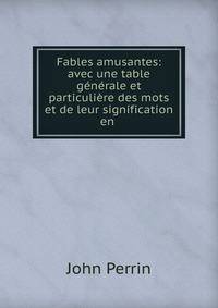 Fables amusantes: avec une table g?n?rale et particuli?re des mots et de leur signification en .