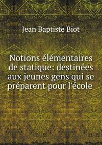 Notions ?l?mentaires de statique: destin?es aux jeunes gens qui se pr?parent pour l'?cole .