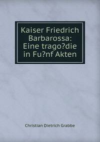Kaiser Friedrich Barbarossa: Eine trago?die in Fu?nf Akten