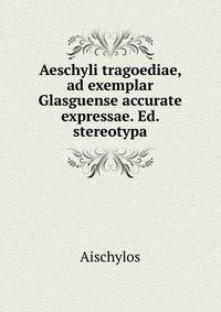 Aeschyli tragoediae, ad exemplar Glasguense accurate expressae. Ed. stereotypa