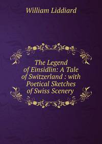 The Legend of Einsidlin: A Tale of Switzerland : with Poetical Sketches of Swiss Scenery .