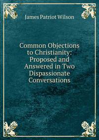 Common Objections to Christianity: Proposed and Answered in Two Dispassionate Conversations
