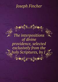 The interpositions of divine providence, selected exclusively from the holy Scriptures, by J .