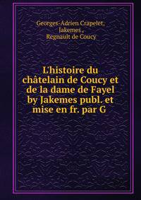 L'histoire du ch?telain de Coucy et de la dame de Fayel by Jakemes publ. et mise en fr. par G .