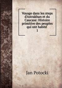 Voyage dans les steps d'Astrakhan et du Caucase: Histoire primitive des peuples qui ont habit? .