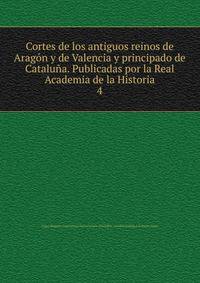 Cortes de los antiguos reinos de Aragn y de Valencia y principado de Catalua. Publicadas por la Real Academia de la Historia. 4