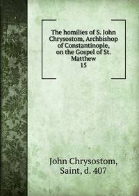 The homilies of S. John Chrysostom, Archbishop of Constantinople, on the Gospel of St. Matthew. 15