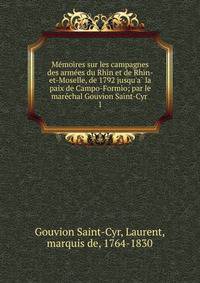Me?moires sur les campagnes des arme?es du Rhin et de Rhin-et-Moselle, de 1792 jusqu'a? la paix de Campo-Formio; par le mare?chal Gouvion Saint-Cyr