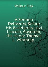 A Sermon Delivered Before His Excellency Levi Lincoln, Governor, His Honor Thomas L. Winthrop .