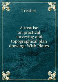 A treatise on practical surveying and topographical plan drawing: With Plates
