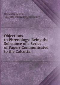 Objections to Phrenology: Being the Substance of a Series of Papers Communicated to the Calcutta .