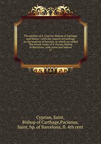 The epistles of S. Cyprian, Bishop of Carthage and Martyr : with the council of Carthage on the baptism of heretics, to which are added The extant works of S. Pacian, bishop of Barcelona, with notes and indices. 17