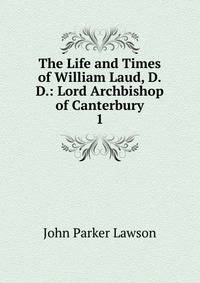 The Life and Times of William Laud, D.D.: Lord Archbishop of Canterbury. 1