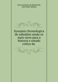 Synopsis chronologica de subsidios ainda os mais raros para a historia e estudo critico da .