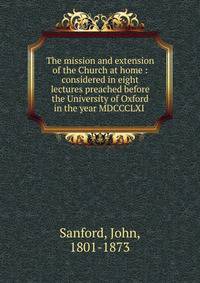 The mission and extension of the Church at home : considered in eight lectures preached before the University of Oxford in the year MDCCCLXI